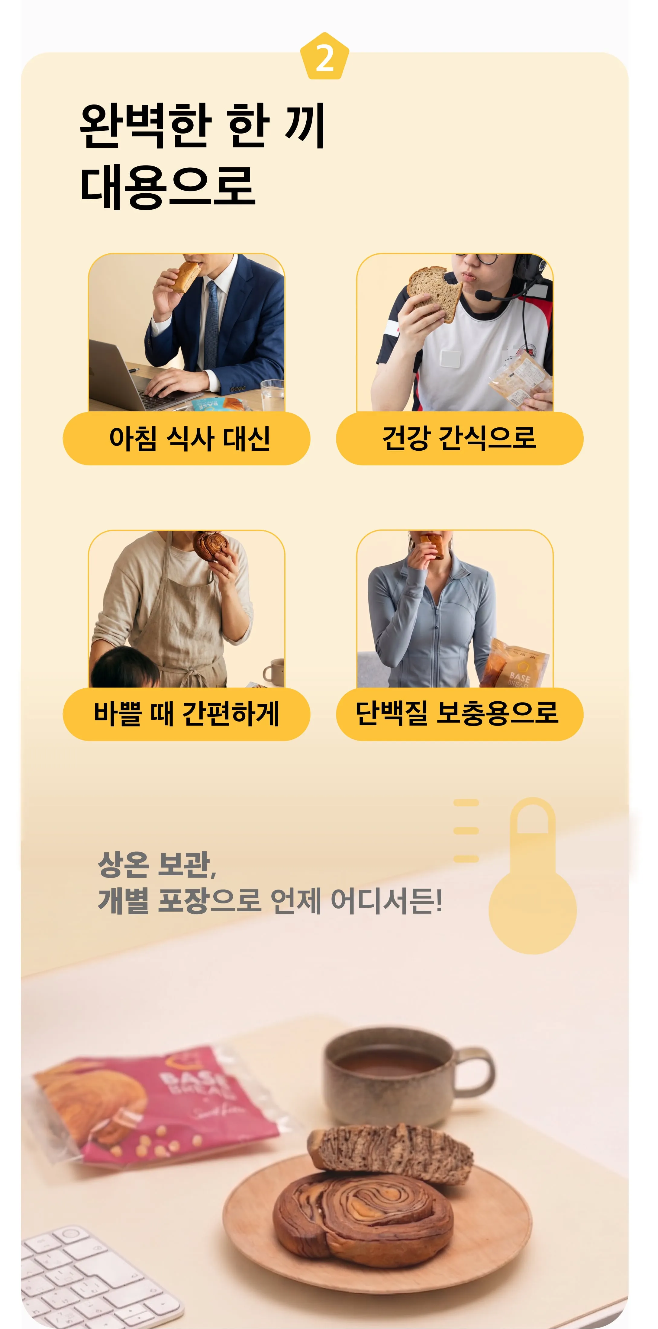 2,완벽한 한 끼 대용으로 아침 식사 대신 건강 간식으로, 바쁠 때 간편하게, 단백질 보충용으로, 상온 보관,개별 포장으로 언제 어디서든!